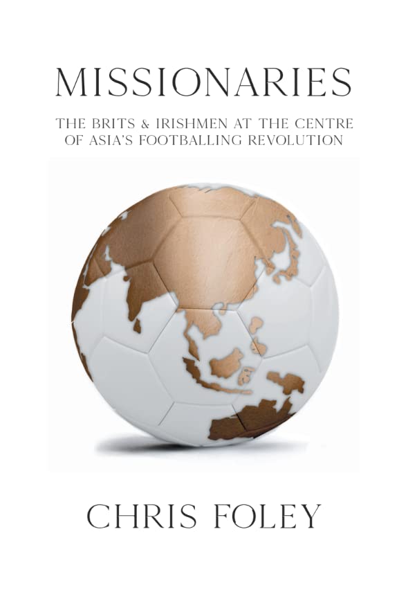 Missionaries - The Brits & Irishmen at the centre of Asia's footballing revolution by Chris Foley